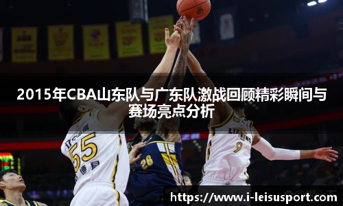 2015年CBA山东队与广东队激战回顾精彩瞬间与赛场亮点分析