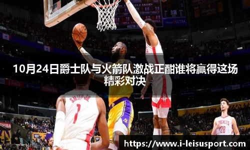 10月24日爵士队与火箭队激战正酣谁将赢得这场精彩对决