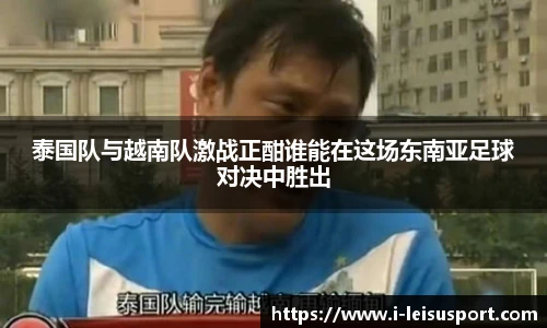 泰国队与越南队激战正酣谁能在这场东南亚足球对决中胜出