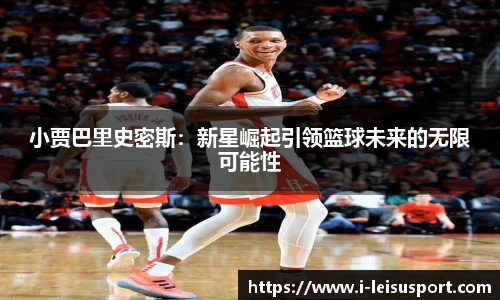 小贾巴里史密斯：新星崛起引领篮球未来的无限可能性