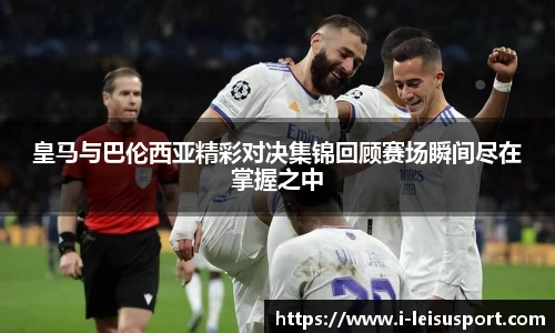 皇马与巴伦西亚精彩对决集锦回顾赛场瞬间尽在掌握之中