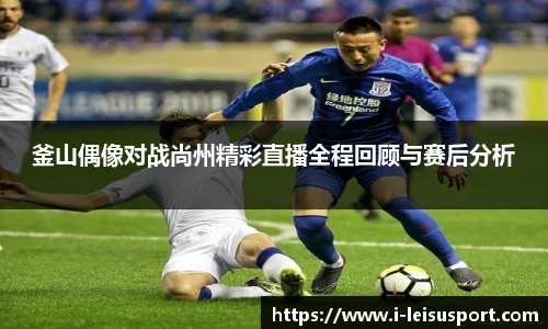 釜山偶像对战尚州精彩直播全程回顾与赛后分析