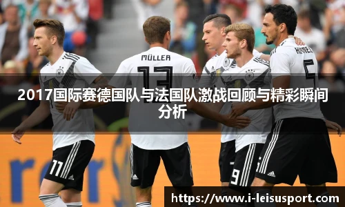 2017国际赛德国队与法国队激战回顾与精彩瞬间分析