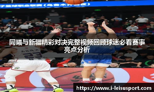 同曦与新疆精彩对决完整视频回顾球迷必看赛事亮点分析