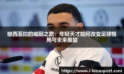 穆西亚拉的崛起之路：年轻天才如何改变足球格局与未来展望