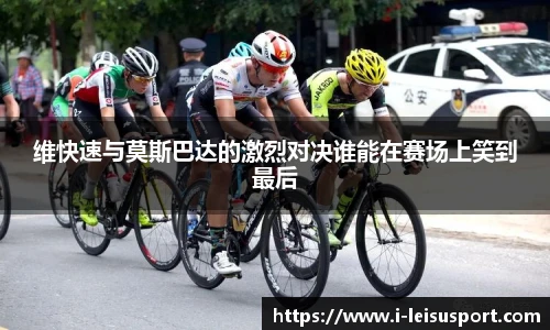 维快速与莫斯巴达的激烈对决谁能在赛场上笑到最后