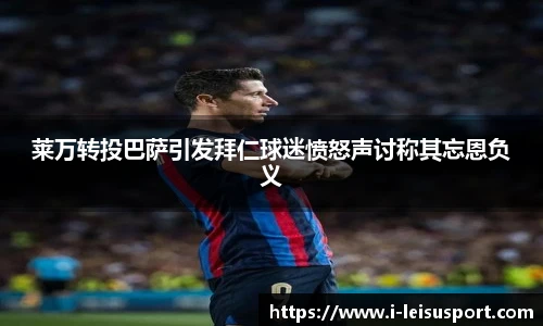 莱万转投巴萨引发拜仁球迷愤怒声讨称其忘恩负义