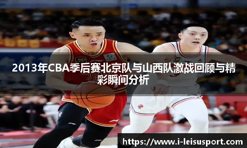 2013年CBA季后赛北京队与山西队激战回顾与精彩瞬间分析