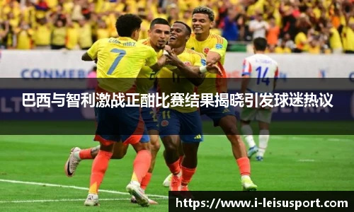 巴西与智利激战正酣比赛结果揭晓引发球迷热议